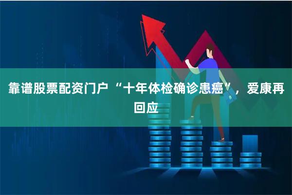 靠谱股票配资门户 “十年体检确诊患癌”，爱康再回应