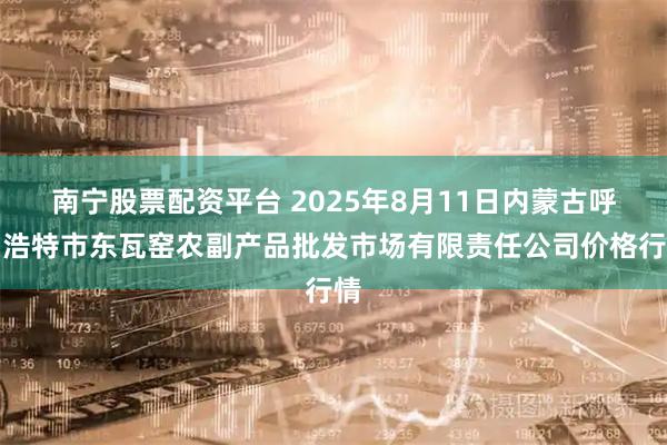 南宁股票配资平台 2025年8月11日内蒙古呼和浩特市东瓦窑农副产品批发市场有限责任公司价格行情