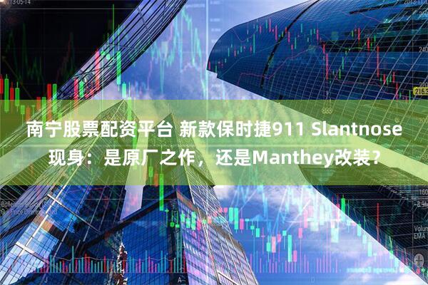 南宁股票配资平台 新款保时捷911 Slantnose现身：是原厂之作，还是Manthey改装？