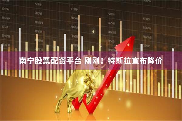 南宁股票配资平台 刚刚！特斯拉宣布降价