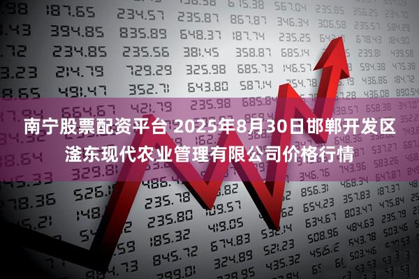 南宁股票配资平台 2025年8月30日邯郸开发区滏东现代农业管理有限公司价格行情