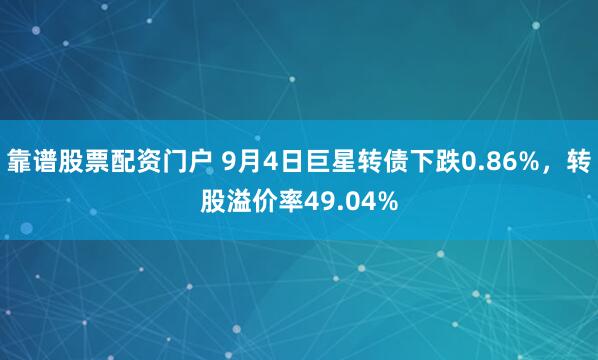 靠谱股票配资门户 9月4日巨星转债下跌0.86%，转股溢价率49.04%