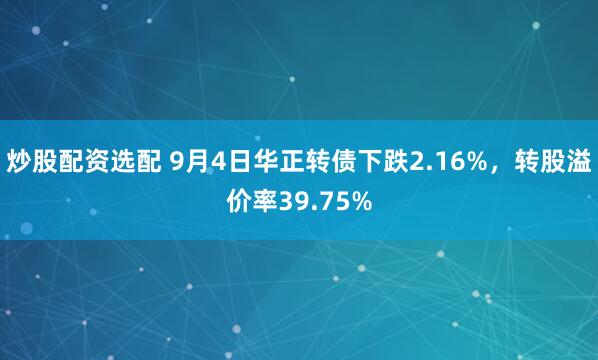 炒股配资选配 9月4日华正转债下跌2.16%，转股溢价率39.75%