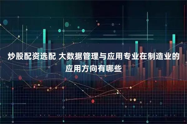 炒股配资选配 大数据管理与应用专业在制造业的应用方向有哪些