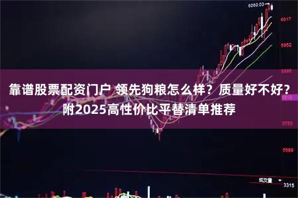 靠谱股票配资门户 领先狗粮怎么样？质量好不好？附2025高性价比平替清单推荐