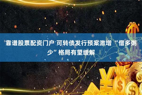 靠谱股票配资门户 可转债发行预案激增 “僧多粥少”格局有望缓解