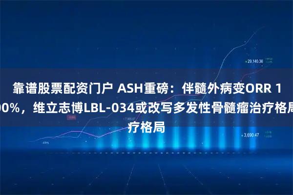 靠谱股票配资门户 ASH重磅：伴髓外病变ORR 100%，维立志博LBL-034或改写多发性骨髓瘤治疗格局