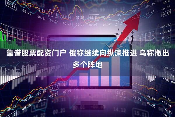 靠谱股票配资门户 俄称继续向纵深推进 乌称撤出多个阵地