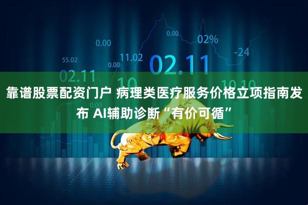 靠谱股票配资门户 病理类医疗服务价格立项指南发布 AI辅助诊断“有价可循”