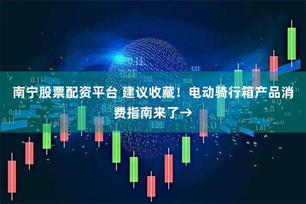 南宁股票配资平台 建议收藏！电动骑行箱产品消费指南来了→