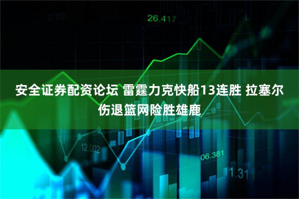 安全证券配资论坛 雷霆力克快船13连胜 拉塞尔伤退篮网险胜雄鹿