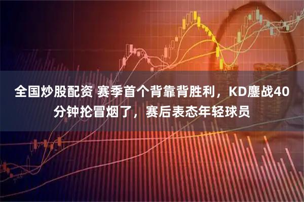 全国炒股配资 赛季首个背靠背胜利，KD鏖战40分钟抡冒烟了，赛后表态年轻球员