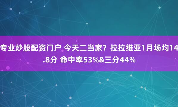专业炒股配资门户 今天二当家？拉拉维亚1月场均14.8分 命中率53%&三分44%