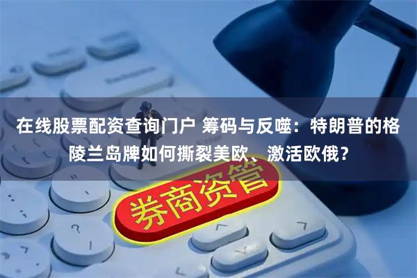 在线股票配资查询门户 筹码与反噬：特朗普的格陵兰岛牌如何撕裂美欧、激活欧俄？