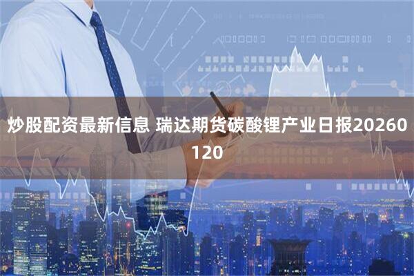 炒股配资最新信息 瑞达期货碳酸锂产业日报20260120