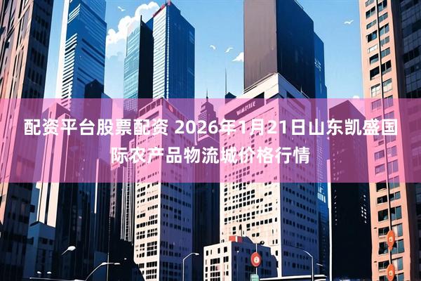配资平台股票配资 2026年1月21日山东凯盛国际农产品物流城价格行情