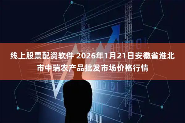 线上股票配资软件 2026年1月21日安徽省淮北市中瑞农产品批发市场价格行情