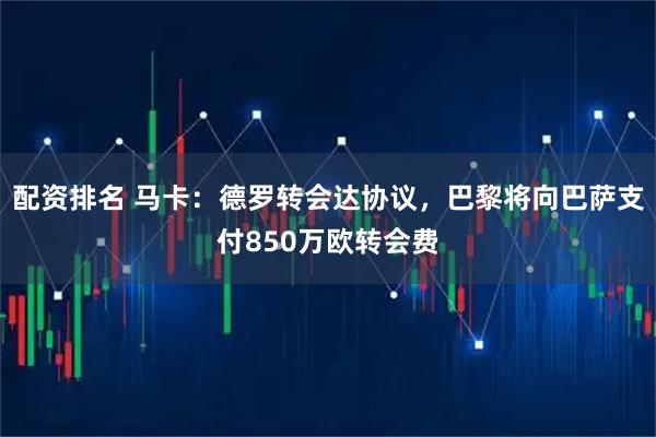 配资排名 马卡：德罗转会达协议，巴黎将向巴萨支付850万欧转会费