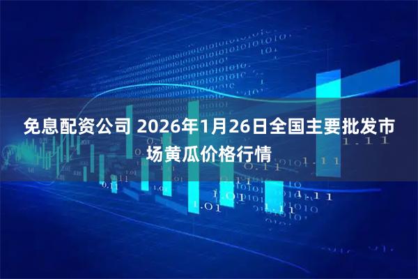 免息配资公司 2026年1月26日全国主要批发市场黄瓜价格行情