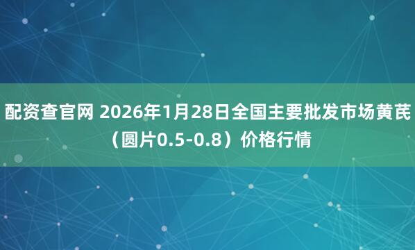配资查官网 2026年1月28日全国主要批发市场黄芪（圆片0.5-0.8）价格行情