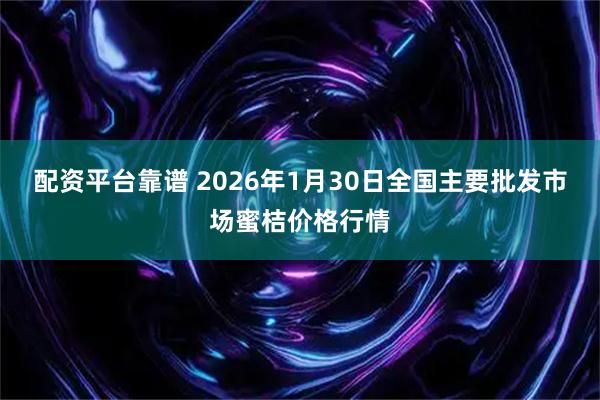 配资平台靠谱 2026年1月30日全国主要批发市场蜜桔价格行情