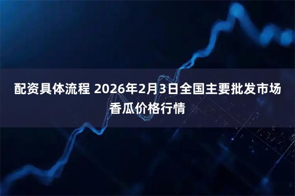 配资具体流程 2026年2月3日全国主要批发市场香瓜价格行情