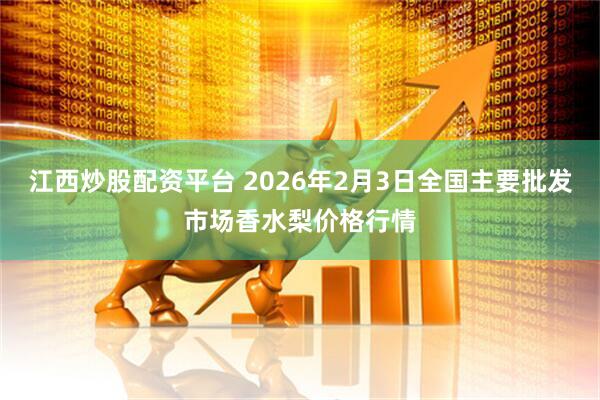 江西炒股配资平台 2026年2月3日全国主要批发市场香水梨价格行情