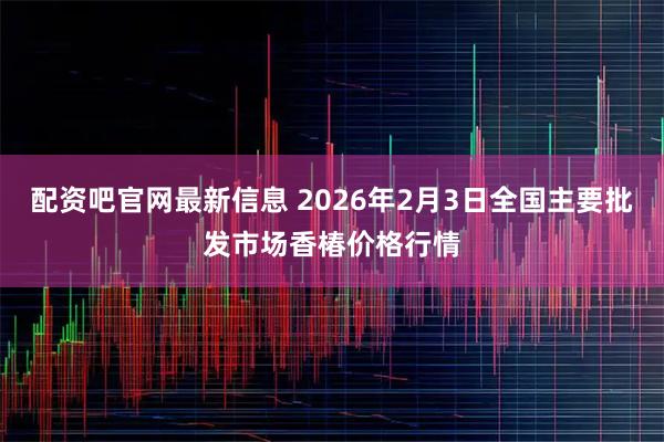 配资吧官网最新信息 2026年2月3日全国主要批发市场香椿价格行情