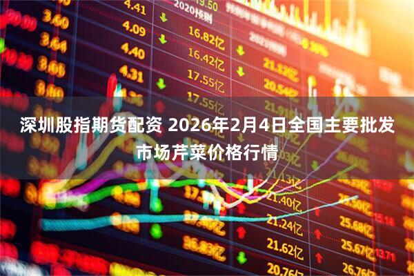 深圳股指期货配资 2026年2月4日全国主要批发市场芹菜价格行情