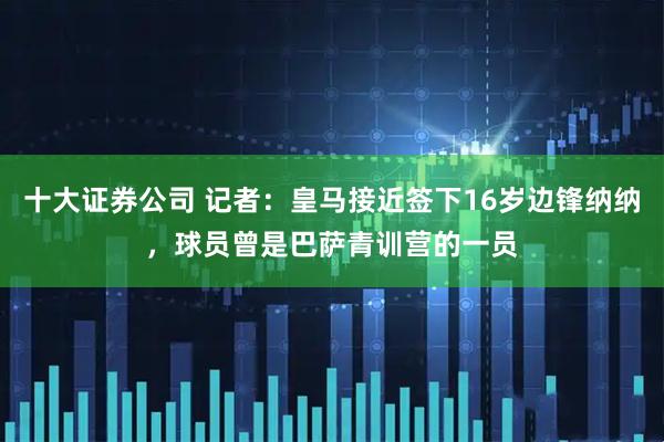 十大证券公司 记者：皇马接近签下16岁边锋纳纳，球员曾是巴萨青训营的一员