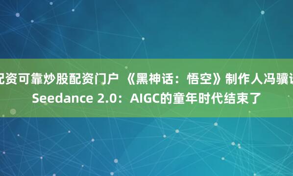 配资可靠炒股配资门户 《黑神话:悟空》制作人冯骥谈Seedance 2.0:AIGC的童年时代结束了