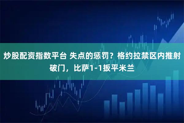 炒股配资指数平台 失点的惩罚？格约拉禁区内推射破门，比萨1-1扳平米兰