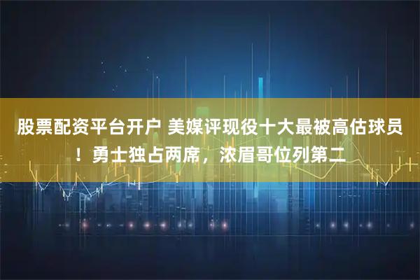 股票配资平台开户 美媒评现役十大最被高估球员！勇士独占两席，浓眉哥位列第二