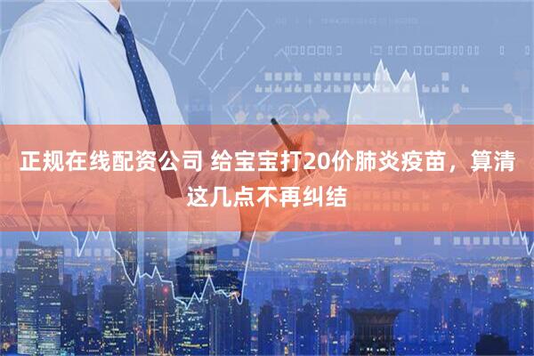 正规在线配资公司 给宝宝打20价肺炎疫苗，算清这几点不再纠结