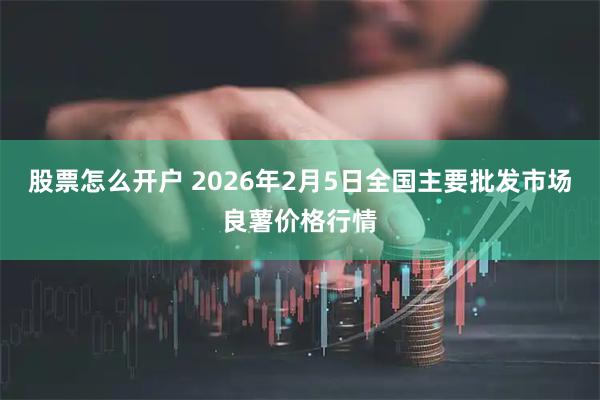 股票怎么开户 2026年2月5日全国主要批发市场良薯价格行情
