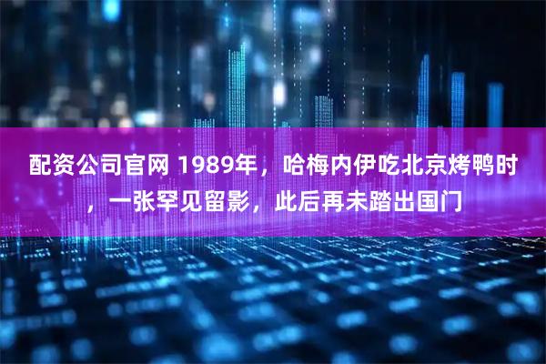 配资公司官网 1989年，哈梅内伊吃北京烤鸭时，一张罕见留影，此后再未踏出国门
