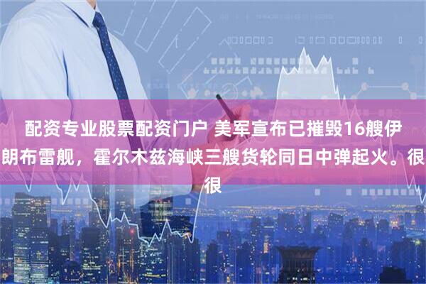 配资专业股票配资门户 美军宣布已摧毁16艘伊朗布雷舰,霍尔木兹海峡三艘货轮同日中弹起火。很