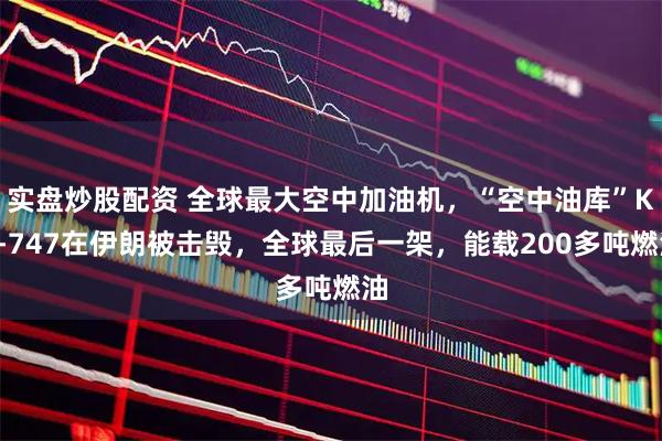 实盘炒股配资 全球最大空中加油机，“空中油库”KC-747在伊朗被击毁，全球最后一架，能载200多吨燃油
