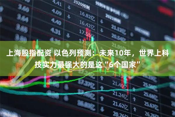 上海股指配资 以色列预测:未来10年,世界上科技实力最强大的是这“6个国家”