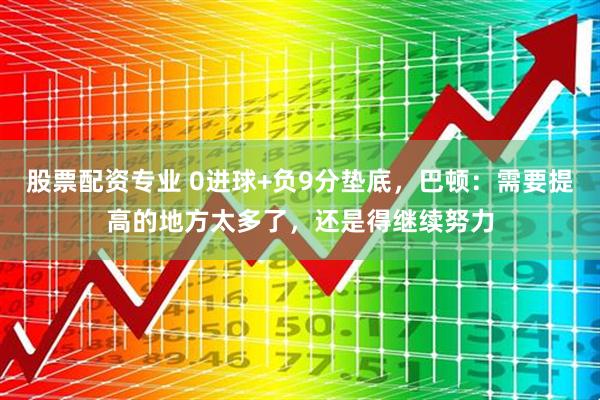 股票配资专业 0进球+负9分垫底，巴顿：需要提高的地方太多了，还是得继续努力