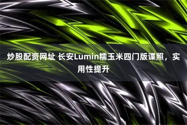 炒股配资网址 长安Lumin糯玉米四门版谍照，实用性提升