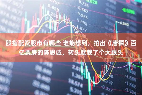股指配资股市有哪些 谁能想到，拍出《唐探》百亿票房的陈思诚，转头就栽了个大跟头