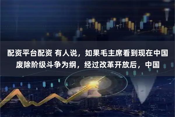 配资平台配资 有人说，如果毛主席看到现在中国废除阶级斗争为纲，经过改革开放后，中国