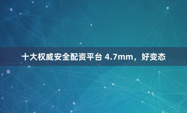 十大权威安全配资平台 4.7mm，好变态