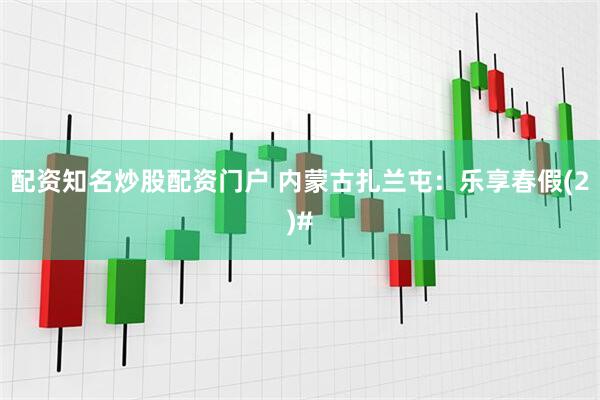 配资知名炒股配资门户 内蒙古扎兰屯：乐享春假(2)#
