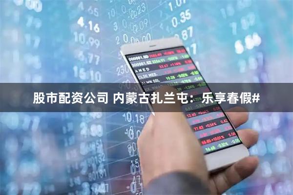 股市配资公司 内蒙古扎兰屯：乐享春假#