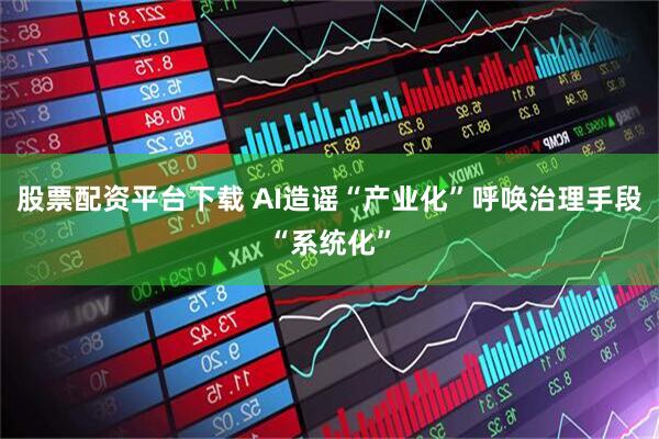 股票配资平台下载 AI造谣“产业化”呼唤治理手段“系统化”