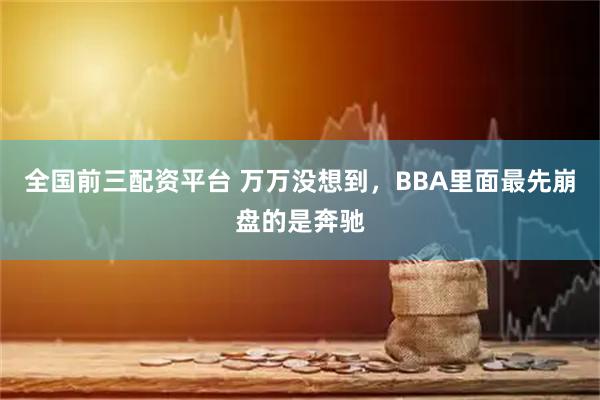 全国前三配资平台 万万没想到，BBA里面最先崩盘的是奔驰