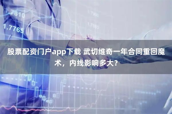 股票配资门户app下载 武切维奇一年合同重回魔术，内线影响多大？