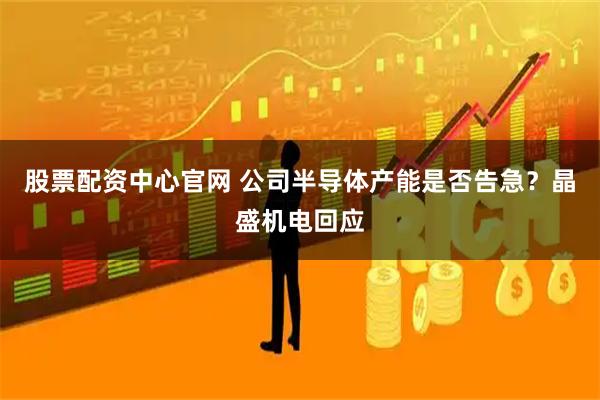 股票配资中心官网 公司半导体产能是否告急？晶盛机电回应